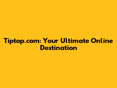 Tiptop.com: Your Ultimate Online Destination