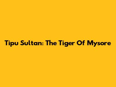 Tipu Sultan: The Tiger Of Mysore