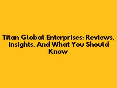 Titan Global Enterprises: Reviews, Insights, And What You Should Know