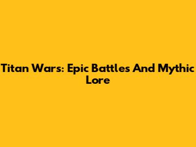 Titan Wars: Epic Battles And Mythic Lore