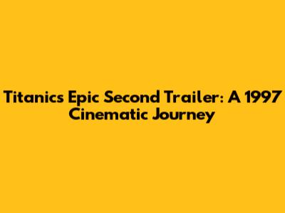 Titanic's Epic Second Trailer: A 1997 Cinematic Journey