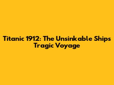 Titanic 1912: The Unsinkable Ship's Tragic Voyage