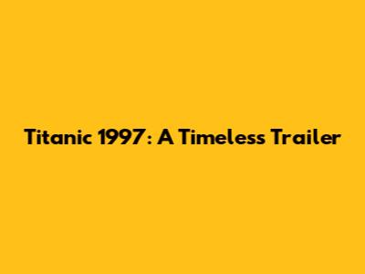 Titanic 1997: A Timeless Trailer