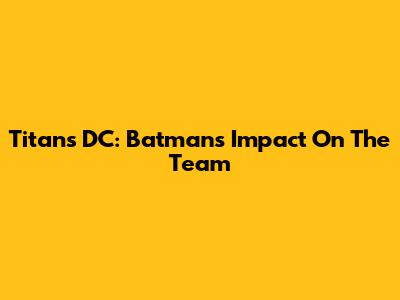 Titans DC: Batman's Impact On The Team