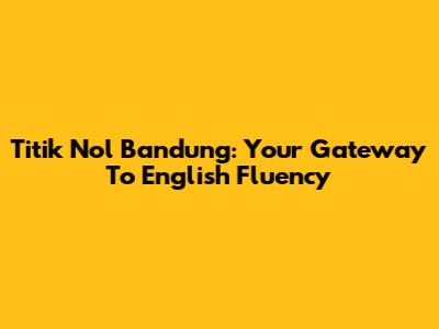 Titik Nol Bandung: Your Gateway To English Fluency