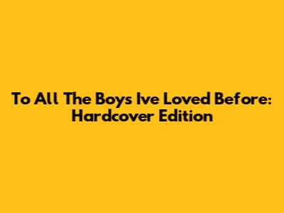 To All The Boys I've Loved Before: Hardcover Edition
