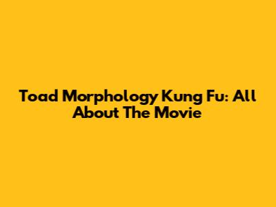 Toad Morphology Kung Fu: All About The Movie