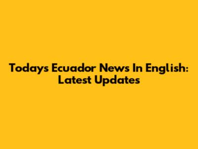 Today's Ecuador News In English: Latest Updates