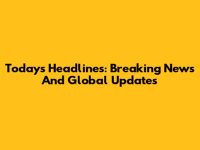 Today's Headlines: Breaking News And Global Updates