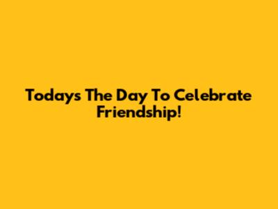 Today's The Day To Celebrate Friendship!