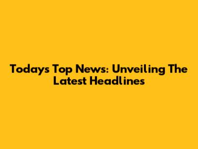 Today's Top News: Unveiling The Latest Headlines