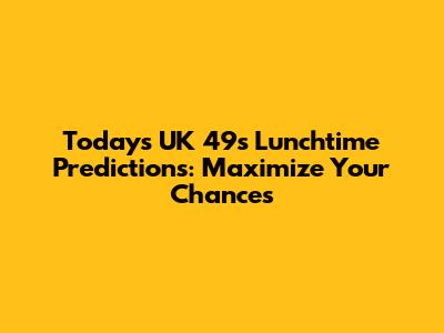 Today's UK 49s Lunchtime Predictions: Maximize Your Chances