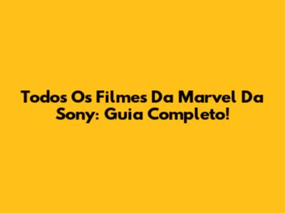 Todos Os Filmes Da Marvel Da Sony: Guia Completo!