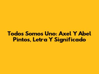 Todos Somos Uno: Axel Y Abel Pintos, Letra Y Significado