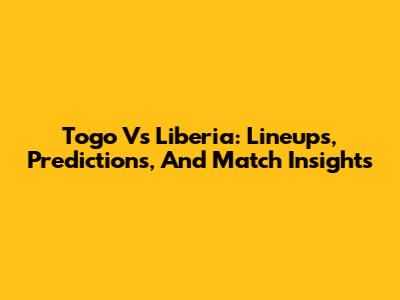 Togo Vs Liberia: Lineups, Predictions, And Match Insights
