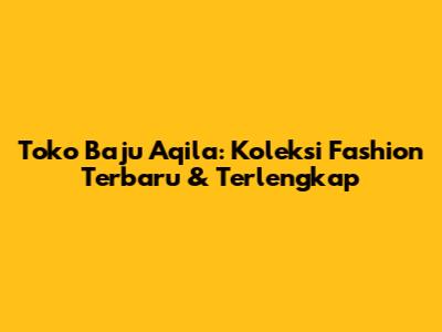 Toko Baju Aqila: Koleksi Fashion Terbaru & Terlengkap