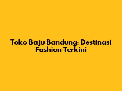 Toko Baju Bandung: Destinasi Fashion Terkini