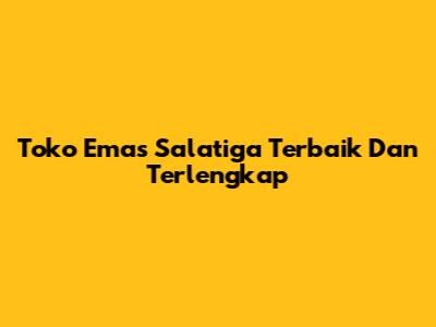 Toko Emas Salatiga Terbaik Dan Terlengkap