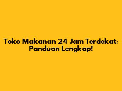 Toko Makanan 24 Jam Terdekat: Panduan Lengkap!