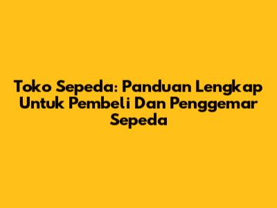 Toko Sepeda: Panduan Lengkap Untuk Pembeli Dan Penggemar Sepeda
