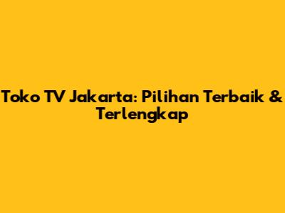 Toko TV Jakarta: Pilihan Terbaik & Terlengkap