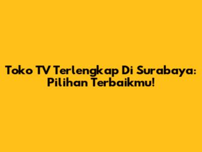 Toko TV Terlengkap Di Surabaya: Pilihan Terbaikmu!