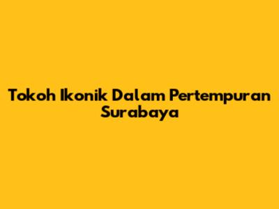 Tokoh Ikonik Dalam Pertempuran Surabaya