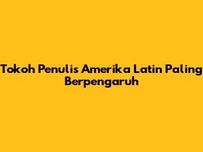 Tokoh Penulis Amerika Latin Paling Berpengaruh