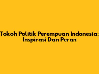 Tokoh Politik Perempuan Indonesia: Inspirasi Dan Peran