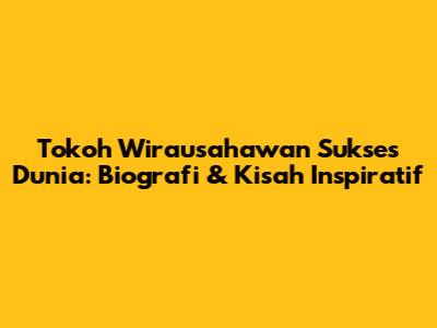 Tokoh Wirausahawan Sukses Dunia: Biografi & Kisah Inspiratif