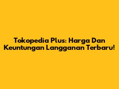 Tokopedia Plus: Harga Dan Keuntungan Langganan Terbaru!