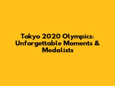Tokyo 2020 Olympics: Unforgettable Moments & Medalists
