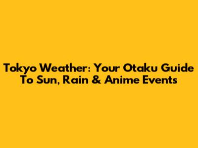 Tokyo Weather: Your Otaku Guide To Sun, Rain & Anime Events