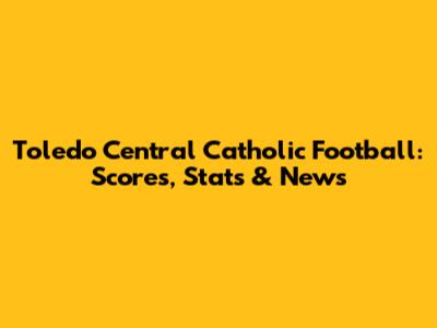 Toledo Central Catholic Football: Scores, Stats & News