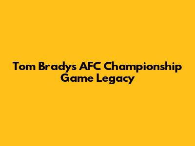 Tom Brady's AFC Championship Game Legacy