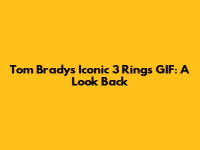 Tom Brady's Iconic 3 Rings GIF: A Look Back