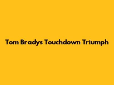 Tom Brady's Touchdown Triumph