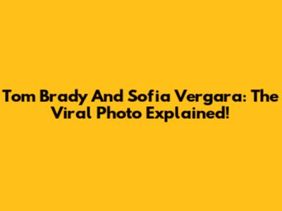 Tom Brady And Sofia Vergara: The Viral Photo Explained!
