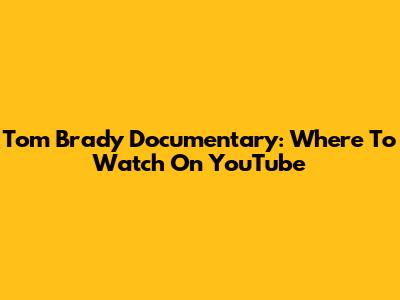 Tom Brady Documentary: Where To Watch On YouTube