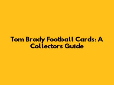 Tom Brady Football Cards: A Collector's Guide