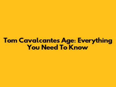 Tom Cavalcante's Age: Everything You Need To Know