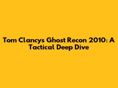 Tom Clancy's Ghost Recon 2010: A Tactical Deep Dive
