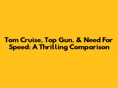 Tom Cruise, Top Gun, & Need For Speed: A Thrilling Comparison