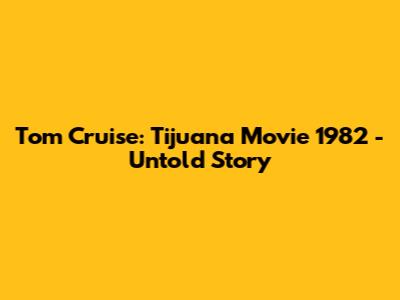Tom Cruise: Tijuana Movie 1982 - Untold Story