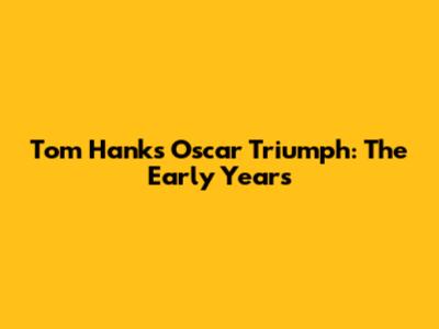 Tom Hanks' Oscar Triumph: The Early Years
