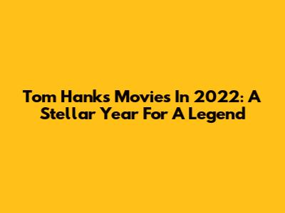 Tom Hanks Movies In 2022: A Stellar Year For A Legend