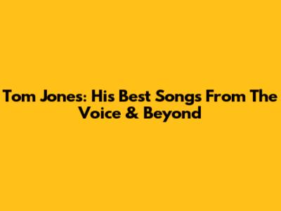 Tom Jones: His Best Songs From The Voice & Beyond