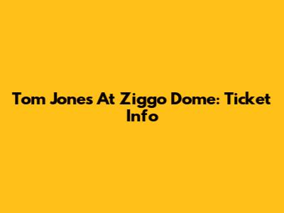 Tom Jones At Ziggo Dome: Ticket Info
