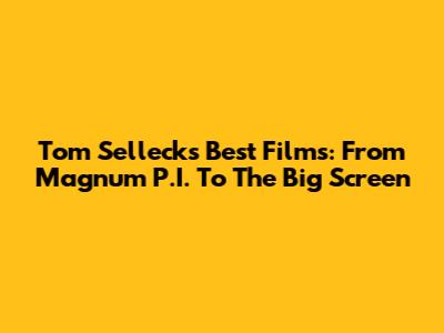 Tom Selleck's Best Films: From Magnum P.I. To The Big Screen