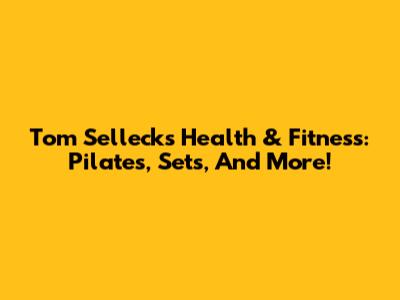 Tom Selleck's Health & Fitness: Pilates, Sets, And More!